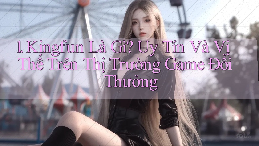 1. Kingfun Là Gì? Uy Tín Và Vị Thế Trên Thị Trường Game Đổi Thưởng