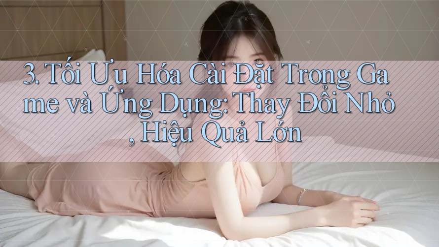 3. Tối Ưu Hóa Cài Đặt Trong Game và Ứng Dụng: Thay Đổi Nhỏ, Hiệu Quả Lớn 3. Tối Ưu Hóa Cài Đặt Trong Game và Ứng Dụng: Thay Đổi Nhỏ, Hiệu Quả Lớn