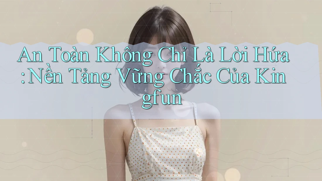 An Toàn Không Chỉ Là Lời Hứa: Nền Tảng Vững Chắc Của Kingfun An Toàn Không Chỉ Là Lời Hứa: Nền Tảng Vững Chắc Của Kingfun