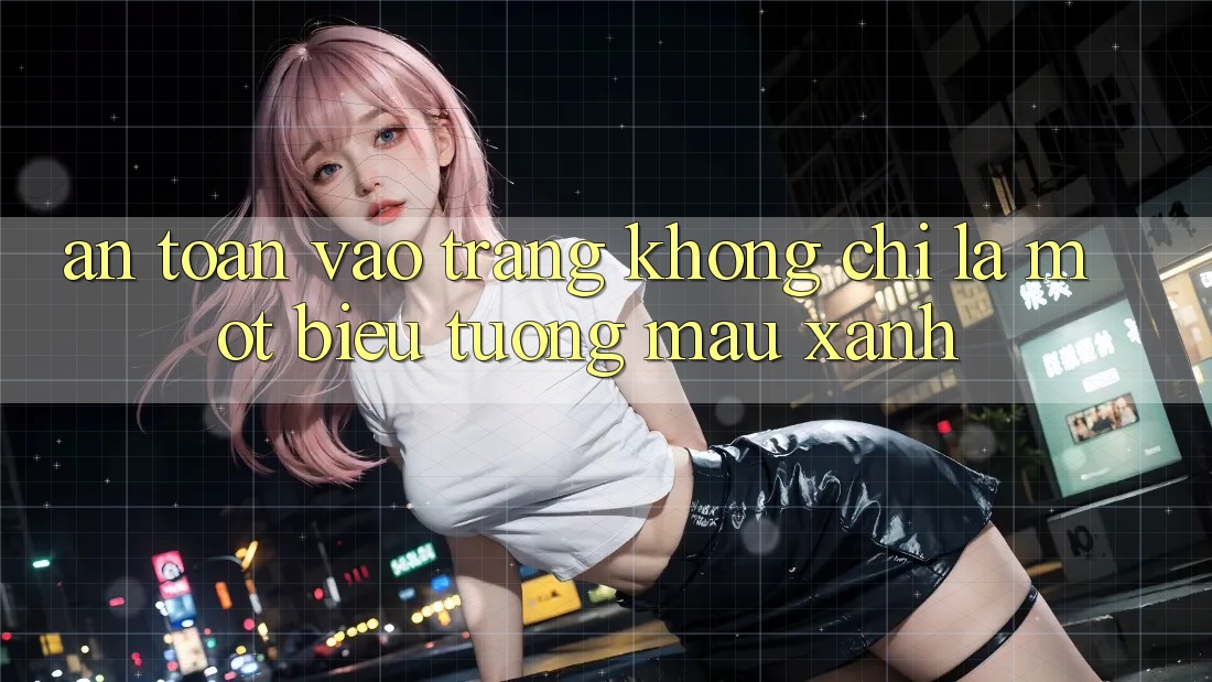 “An Toàn Vào Trang” – Không Chỉ Là Một Biểu Tượng Màu Xanh