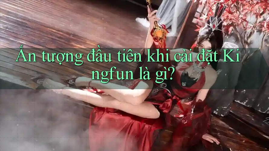 Ấn tượng đầu tiên khi cài đặt Kingfun là gì? Ấn tượng đầu tiên khi cài đặt Kingfun là gì?