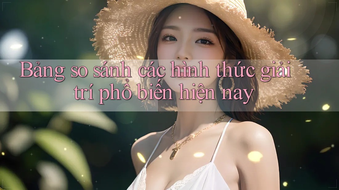 Bảng so sánh các hình thức giải trí phổ biến hiện nay Bảng so sánh các hình thức giải trí phổ biến hiện nay