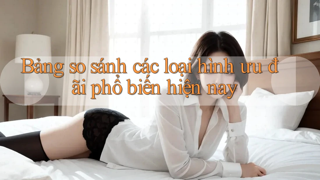 Bảng so sánh các loại hình ưu đãi phổ biến hiện nay