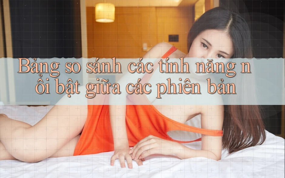 Bảng so sánh các tính năng nổi bật giữa các phiên bản Bảng so sánh các tính năng nổi bật giữa các phiên bản