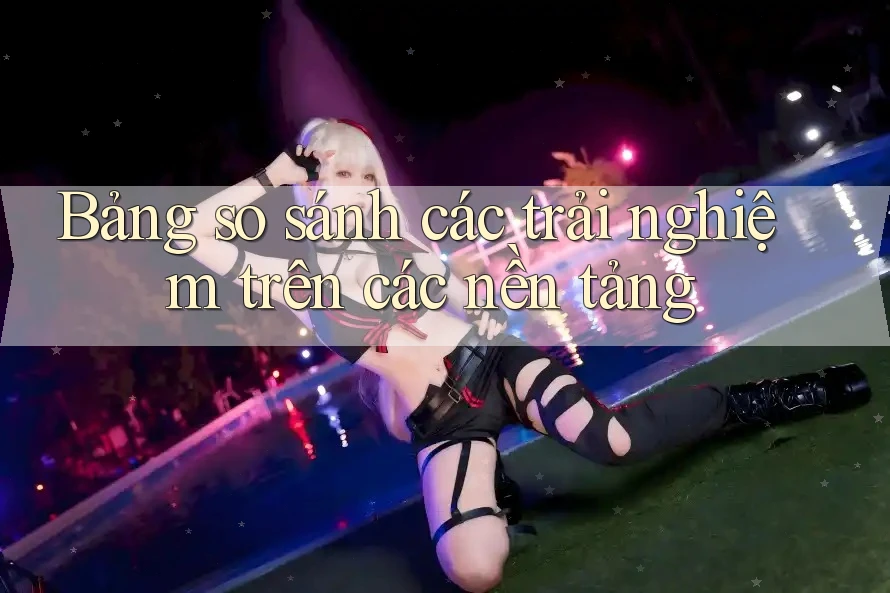Bảng so sánh các trải nghiệm trên các nền tảng Bảng so sánh các trải nghiệm trên các nền tảng