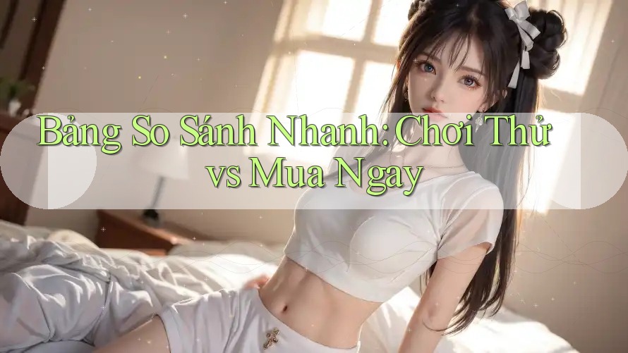 Bảng So Sánh Nhanh: Chơi Thử vs Mua Ngay