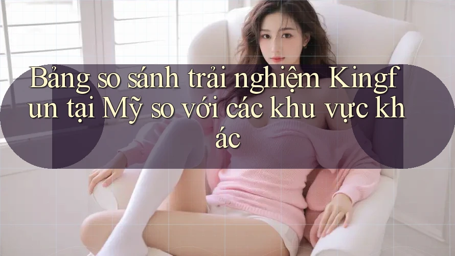 Bảng so sánh trải nghiệm Kingfun tại Mỹ so với các khu vực khác Bảng so sánh trải nghiệm Kingfun tại Mỹ so với các khu vực khác