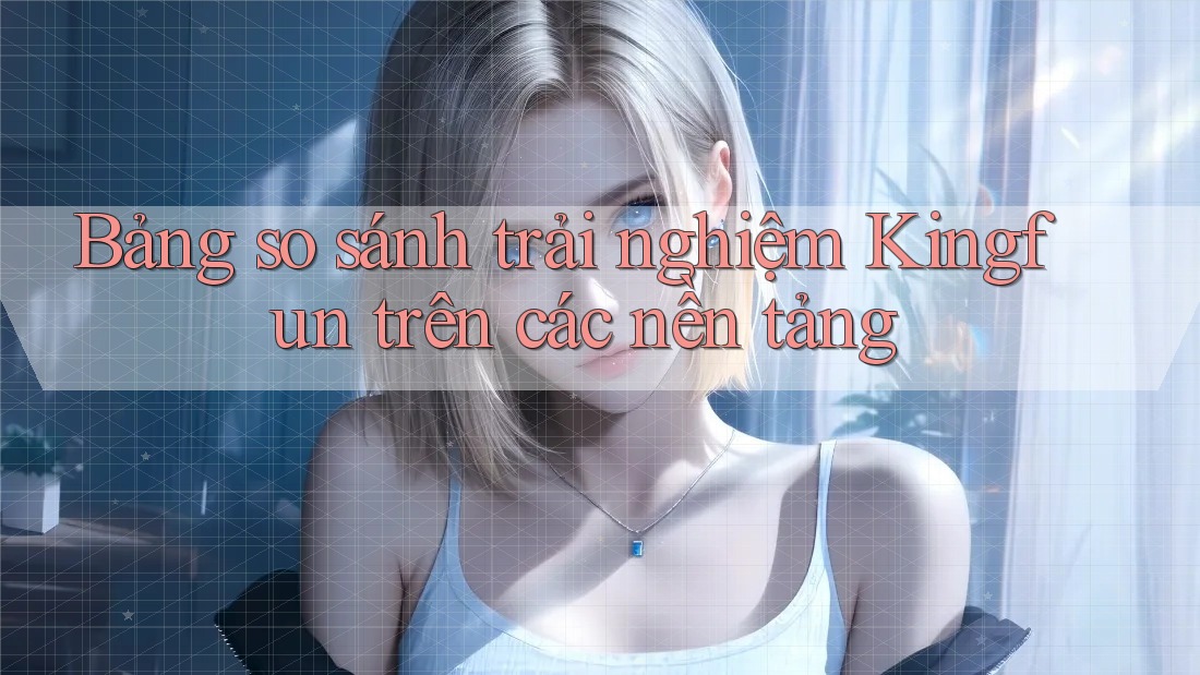 Bảng so sánh trải nghiệm KingFun trên các nền tảng