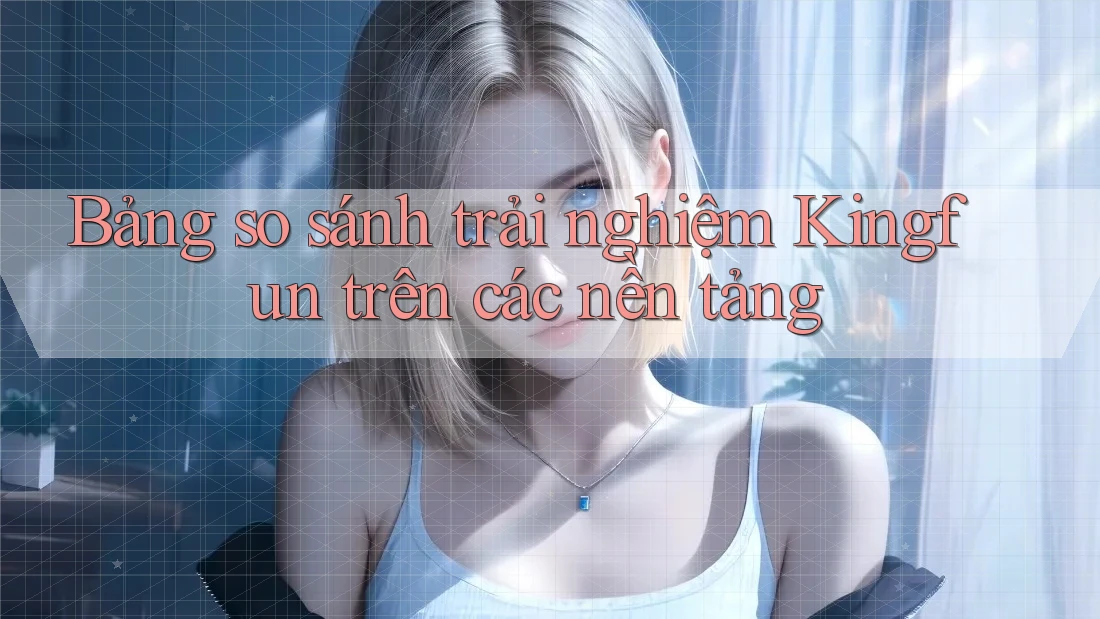 Bảng so sánh trải nghiệm KingFun trên các nền tảng