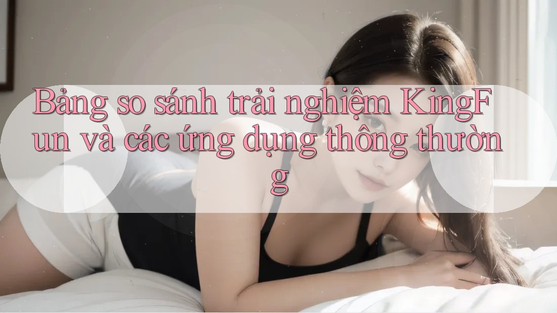 Bảng so sánh trải nghiệm KingFun và các ứng dụng thông thường