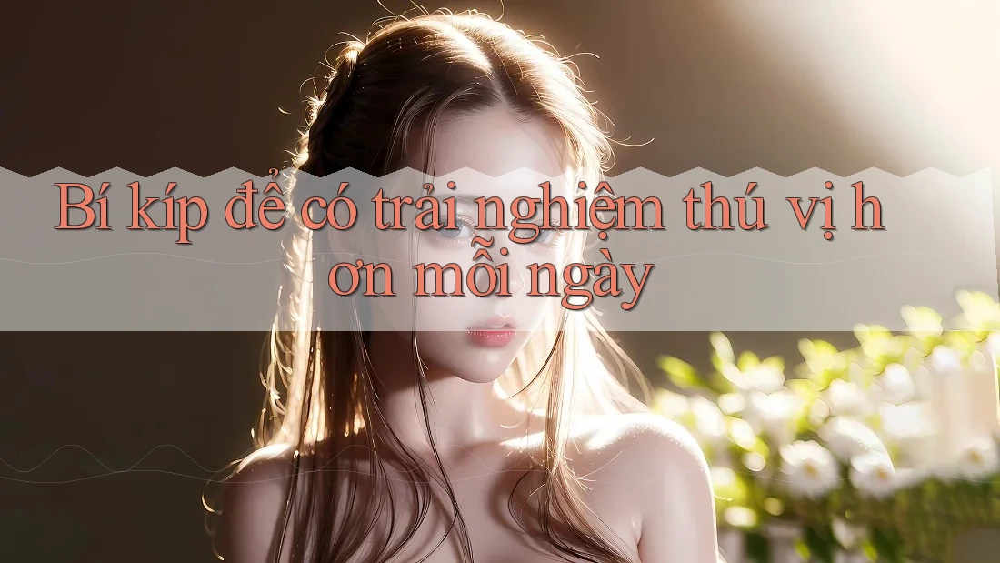 Bí kíp để có trải nghiệm thú vị hơn mỗi ngày Bí kíp để có trải nghiệm thú vị hơn mỗi ngày