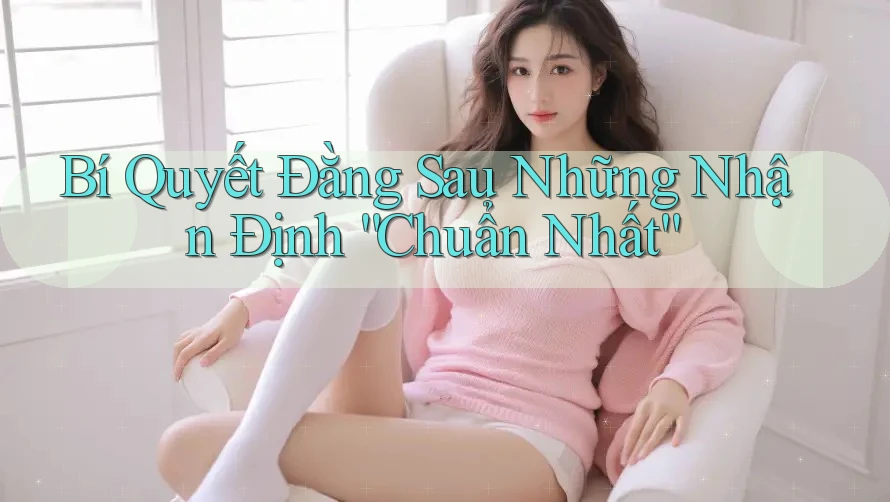 Bí Quyết Đằng Sau Những Nhận Định “Chuẩn Nhất”