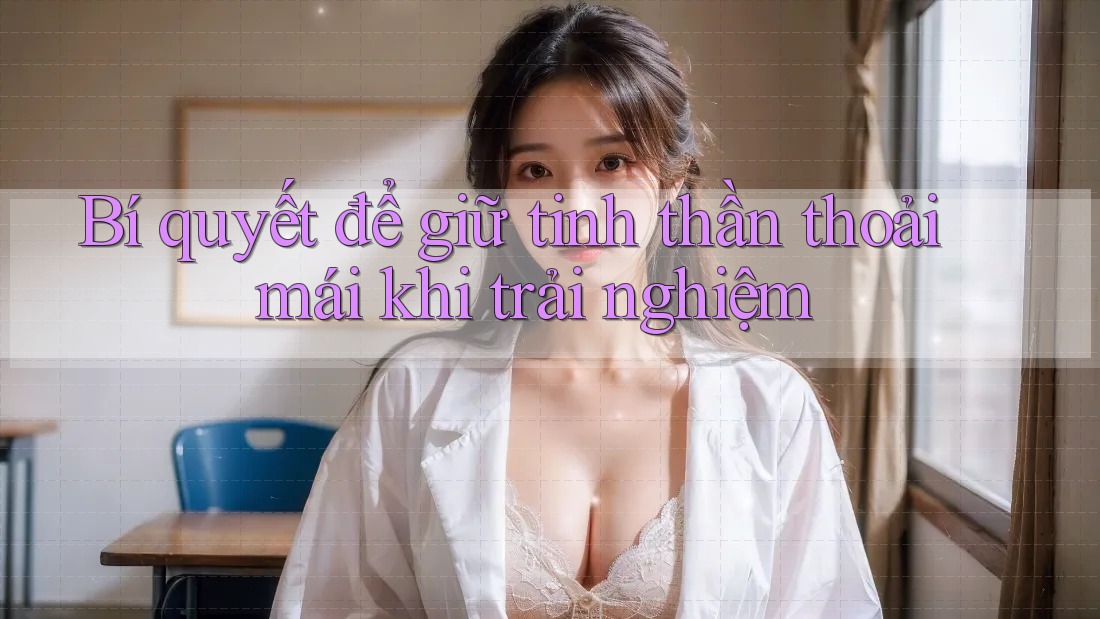 Bí quyết để giữ tinh thần thoải mái khi trải nghiệm Bí quyết để giữ tinh thần thoải mái khi trải nghiệm