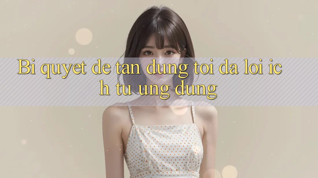 Bi quyet de tan dung toi da loi ich tu ung dung