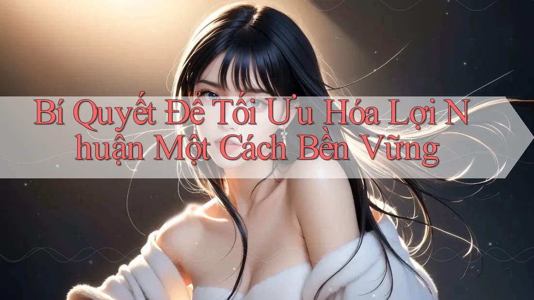 Bí Quyết Để Tối Ưu Hóa Lợi Nhuận Một Cách Bền Vững