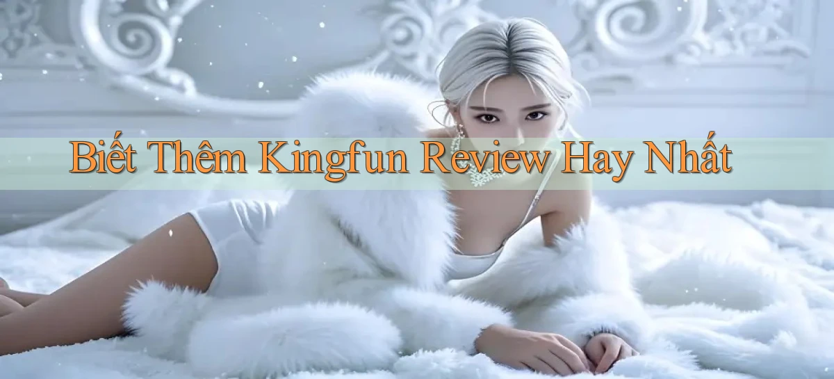 biết thêm kingfun review hay nhất