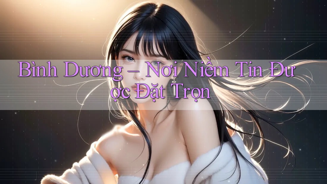 Bình Dương – Nơi Niềm Tin Được Đặt Trọn Bình Dương – Nơi Niềm Tin Được Đặt Trọn