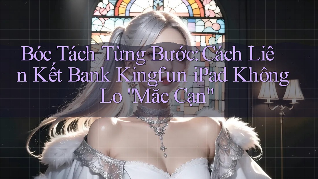 Bóc Tách Từng Bước: Cách Liên Kết Bank Kingfun iPad Không Lo “Mắc Cạn”