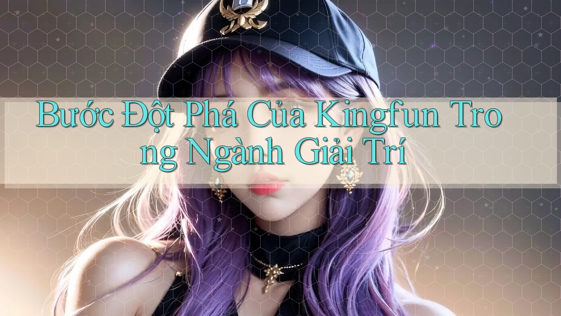 Bước Đột Phá Của Kingfun Trong Ngành Giải Trí