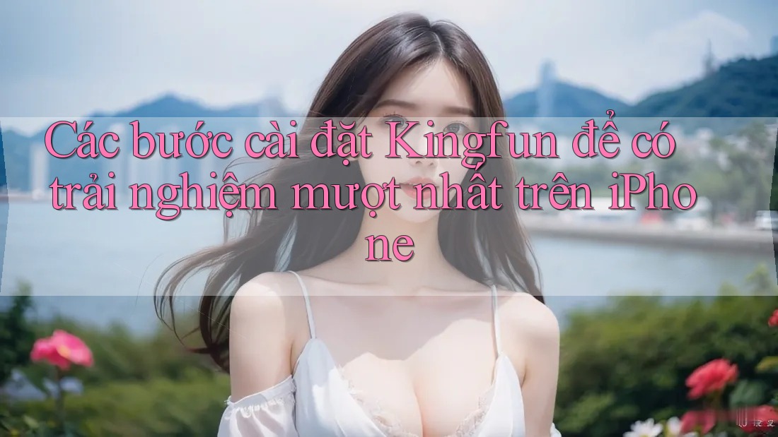 Các bước cài đặt Kingfun để có trải nghiệm mượt nhất trên iPhone