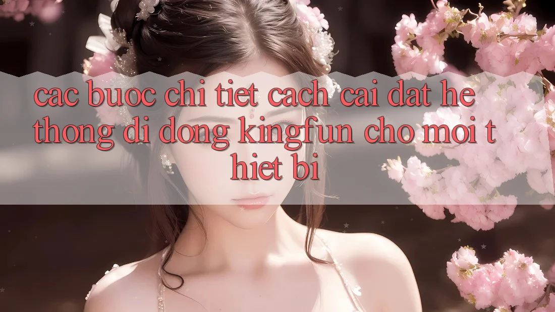 Các bước Chi Tiết Cách Cài đặt Hệ thống di động Kingfun Cho Mọi Thiết Bị