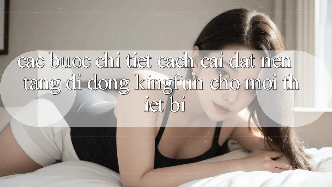 Các bước Chi Tiết Cách Cài đặt Nền tảng di động Kingfun Cho Mọi Thiết Bị Các bước Chi Tiết Cách Cài đặt Nền tảng di động Kingfun Cho Mọi Thiết Bị