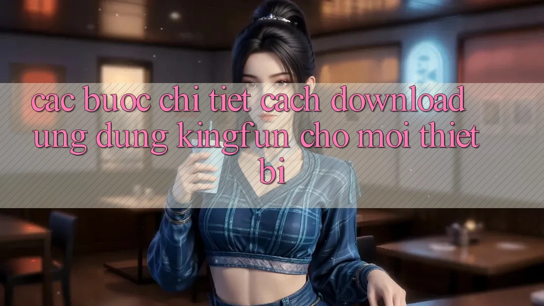 Các bước Chi Tiết Cách Download Ứng dụng Kingfun Cho Mọi Thiết Bị