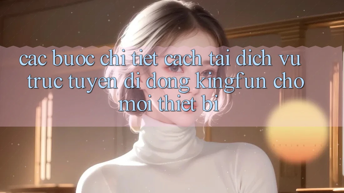 Các bước Chi Tiết Cách Tải Dịch vụ trực tuyến di động Kingfun Cho Mọi Thiết Bị