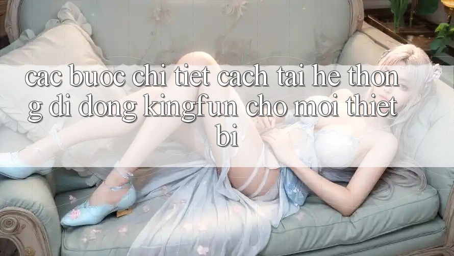 Các bước Chi Tiết Cách Tải Hệ thống di động Kingfun Cho Mọi Thiết Bị
