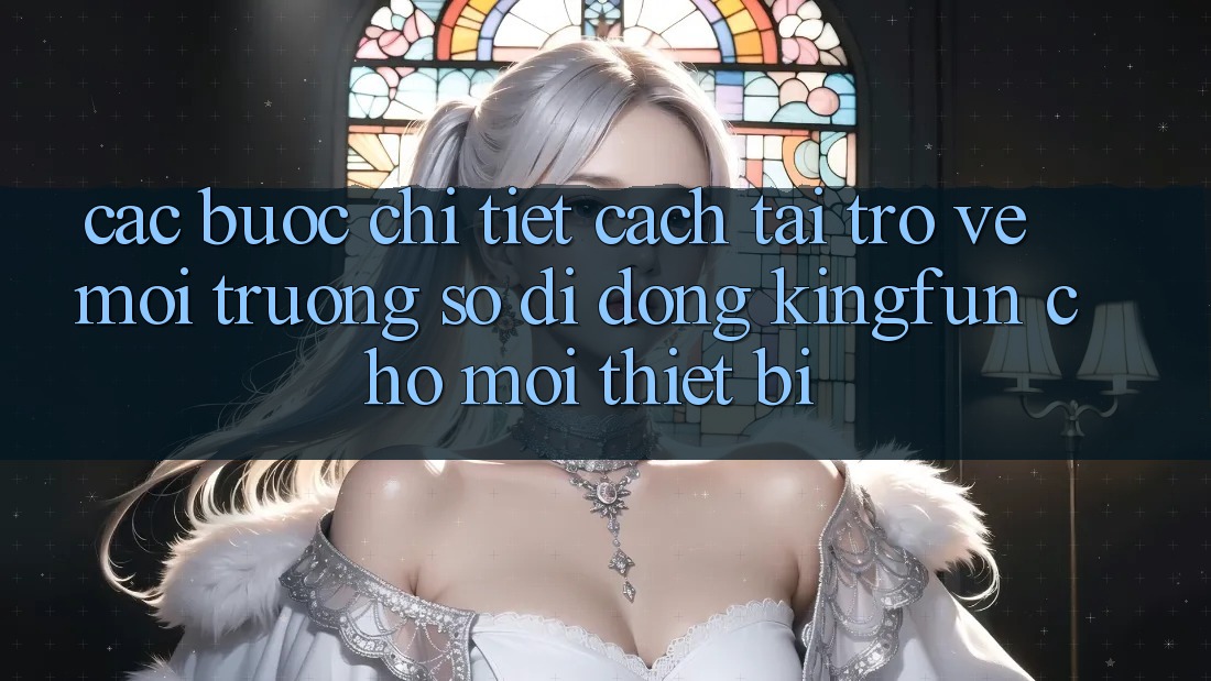 Các bước Chi Tiết Cách Tải trở về Môi trường số di động Kingfun Cho Mọi Thiết Bị