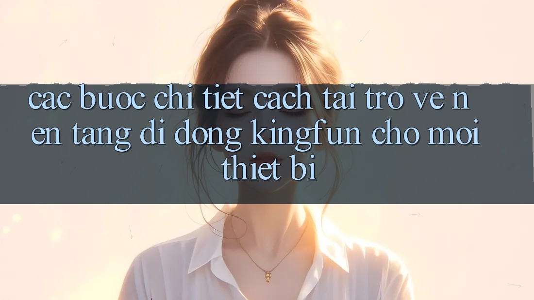 Các bước Chi Tiết Cách Tải trở về Nền tảng di động Kingfun Cho Mọi Thiết Bị