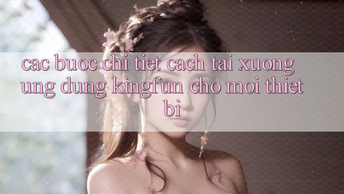 Các bước Chi Tiết Cách Tải xuống Ứng dụng Kingfun Cho Mọi Thiết Bị