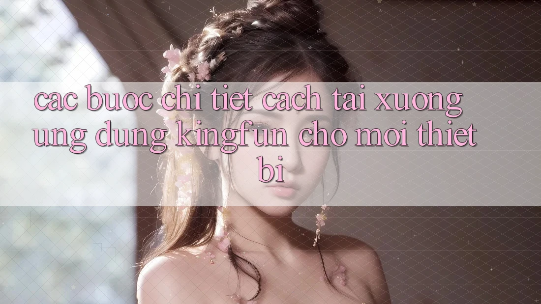 Các bước Chi Tiết Cách Tải xuống Ứng dụng Kingfun Cho Mọi Thiết Bị