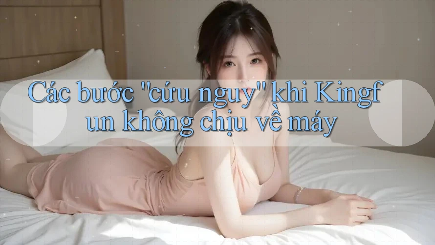 Các bước “cứu nguy” khi Kingfun không chịu về máy Các bước “cứu nguy” khi Kingfun không chịu về máy