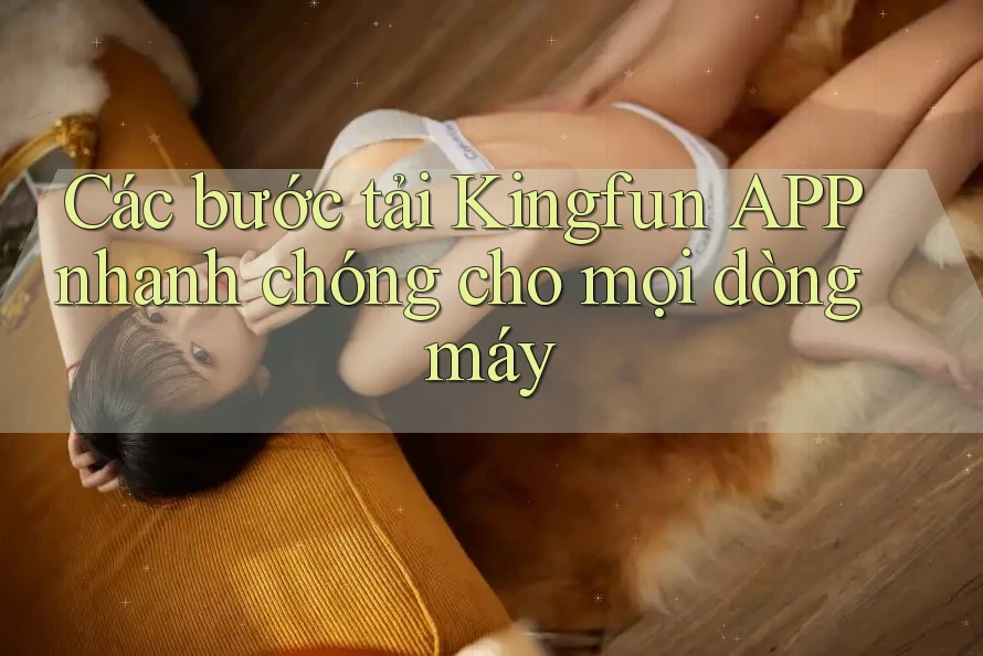 Các bước tải Kingfun APP nhanh chóng cho mọi dòng máy Các bước tải Kingfun APP nhanh chóng cho mọi dòng máy