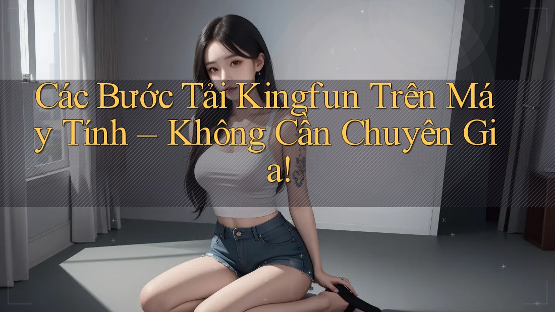 Các Bước Tải Kingfun Trên Máy Tính – Không Cần Chuyên Gia!