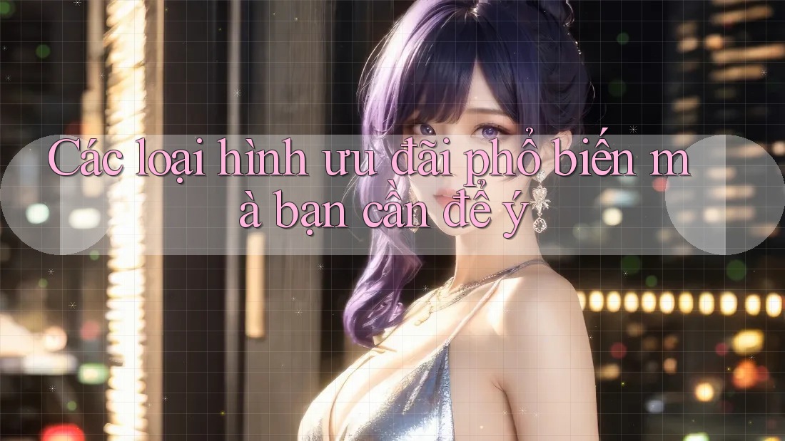 Các loại hình ưu đãi phổ biến mà bạn cần để ý