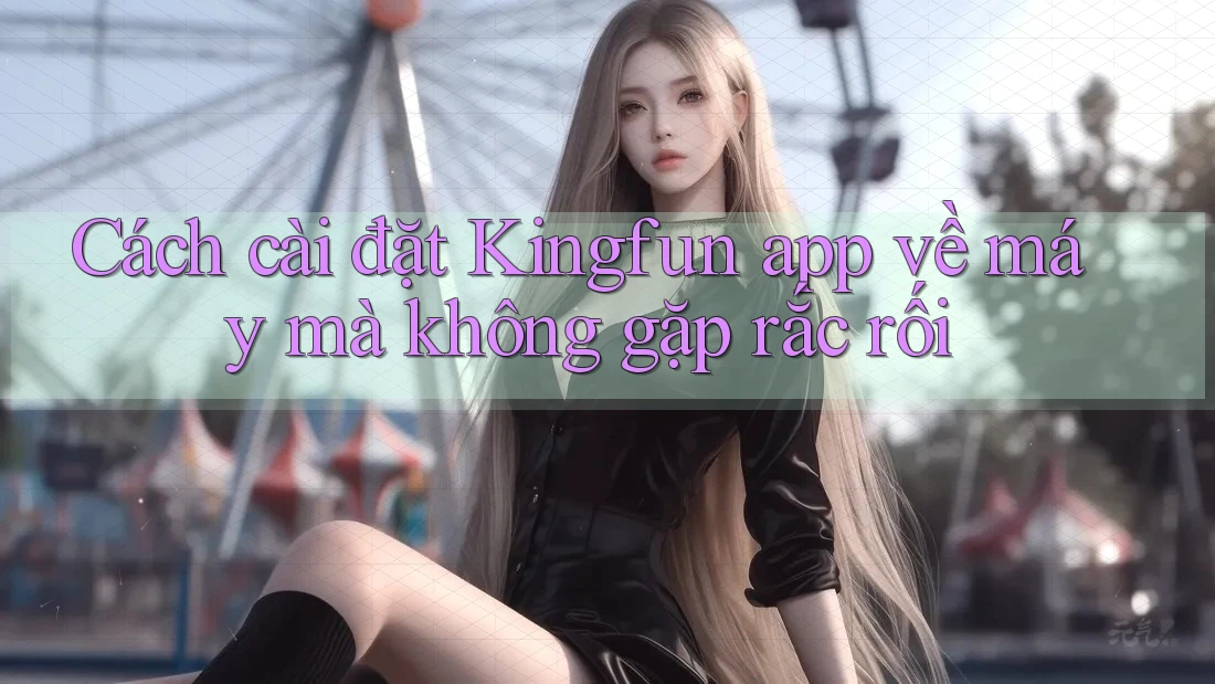 Cách cài đặt Kingfun app về máy mà không gặp rắc rối