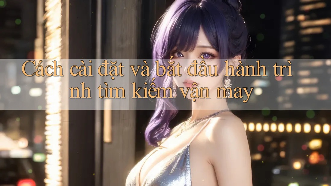 Cách cài đặt và bắt đầu hành trình tìm kiếm vận may