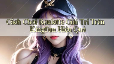 cách chơi roulette giải trí trên kingfun hiệu quả