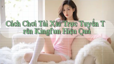 cách chơi tài xỉu trực tuyến trên kingfun hiệu quả