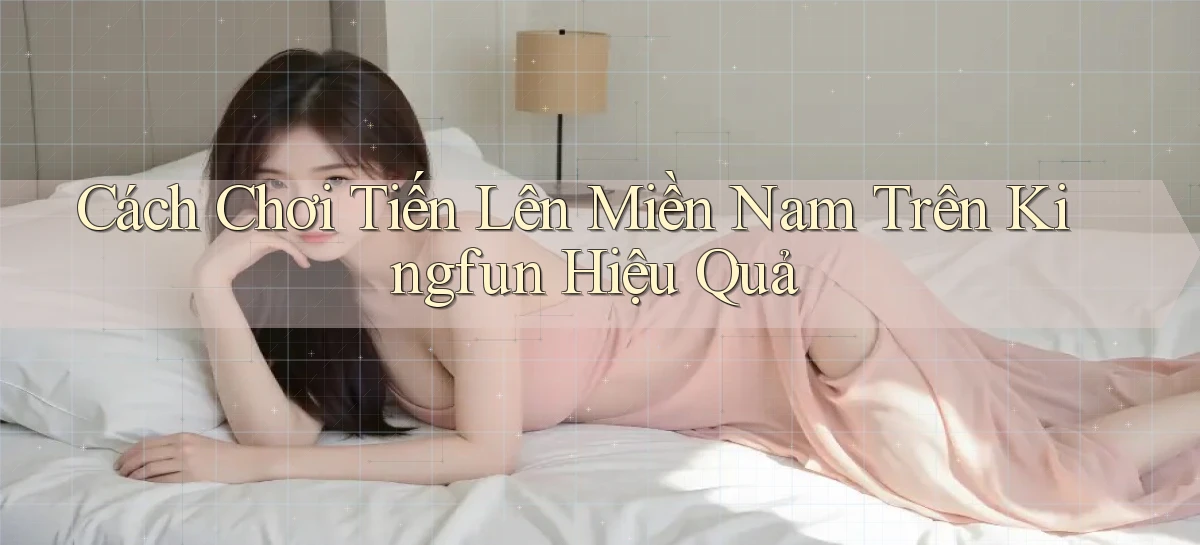 cách chơi tiến lên miền nam trên kingfun hiệu quả