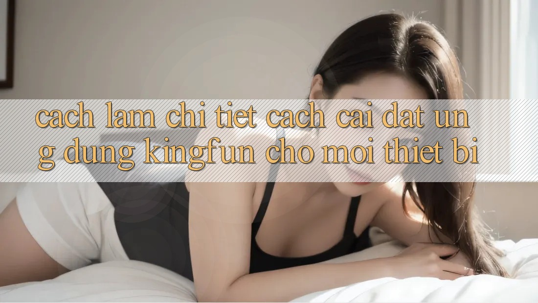 Cách làm Chi Tiết Cách Cài đặt Ứng dụng Kingfun Cho Mọi Thiết Bị