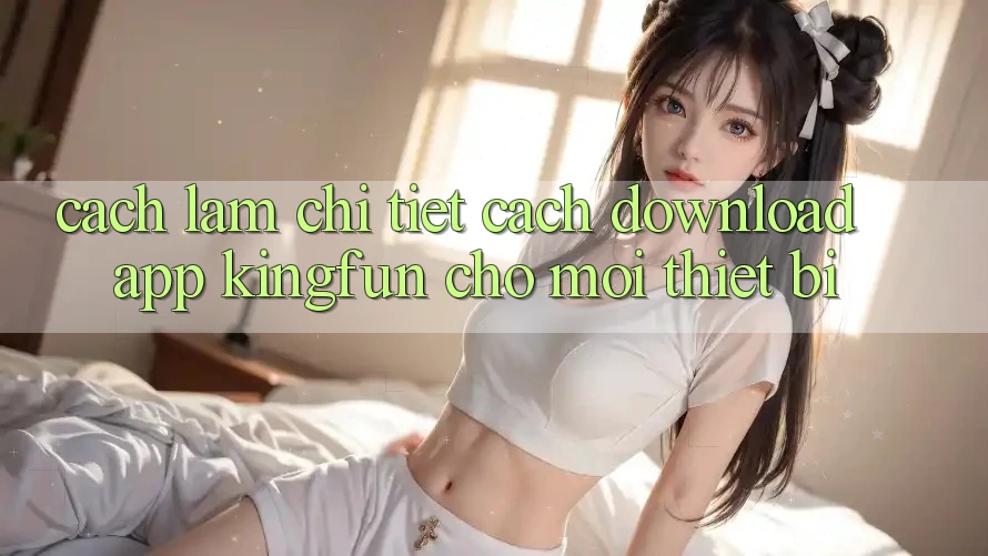 Cách làm Chi Tiết Cách Download App Kingfun Cho Mọi Thiết Bị
