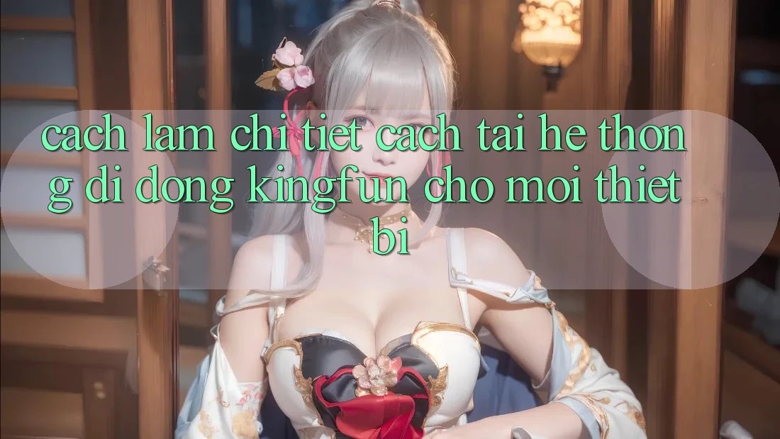 Cách làm Chi Tiết Cách Tải Hệ thống di động Kingfun Cho Mọi Thiết Bị Cách làm Chi Tiết Cách Tải Hệ thống di động Kingfun Cho Mọi Thiết Bị