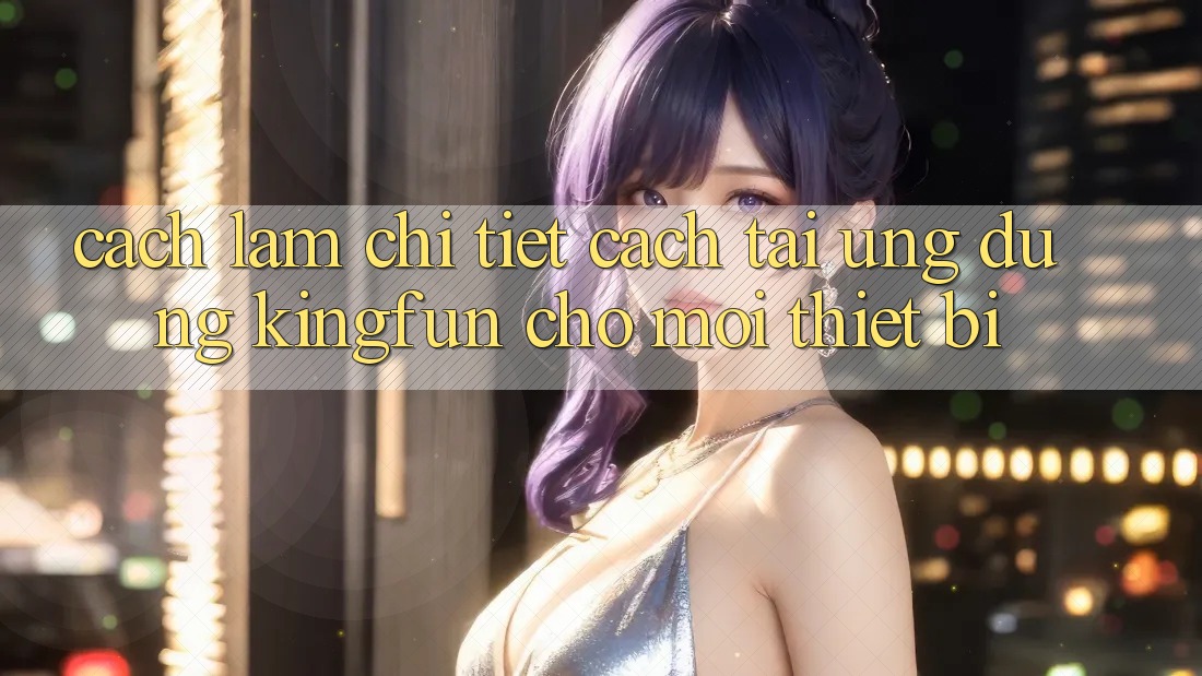 Cách làm Chi Tiết Cách Tải Ứng dụng Kingfun Cho Mọi Thiết Bị