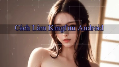 cách làm kingfun android