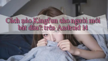 Cách nào Kingfun cho người mới bắt đầu trên Android 14