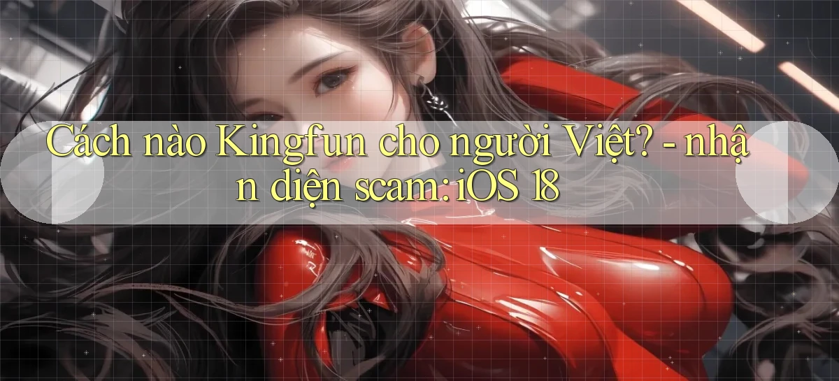 Cách nào Kingfun cho người Việt   nhận diện scam iOS 18