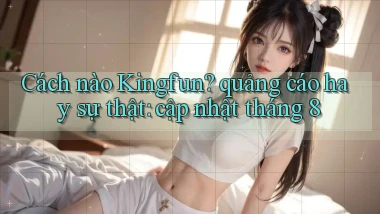 Cách nào Kingfun quảng cáo hay sự thật cập nhật tháng 8